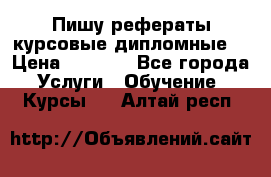 Пишу рефераты курсовые дипломные  › Цена ­ 2 000 - Все города Услуги » Обучение. Курсы   . Алтай респ.